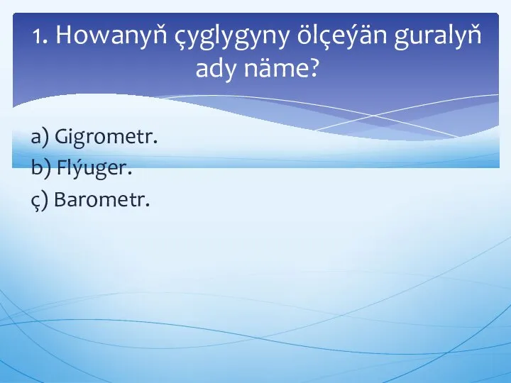 a) Gigrometr. b) Flýuger. ç) Barometr. 1. Howanyň çyglygyny ölçeýän guralyň ady näme?