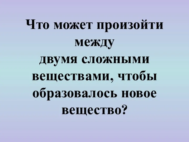 Что может произойти между двумя сложными веществами, чтобы образовалось новое вещество?