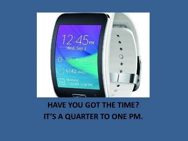 HAVE YOU GOT THE TIME? IT’S A QUARTER TO ONE PM.