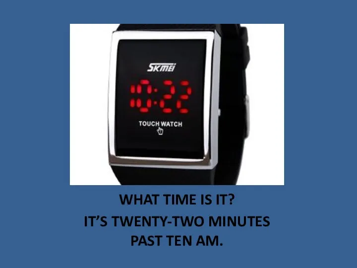 WHAT TIME IS IT? IT’S TWENTY-TWO MINUTES PAST TEN AM.