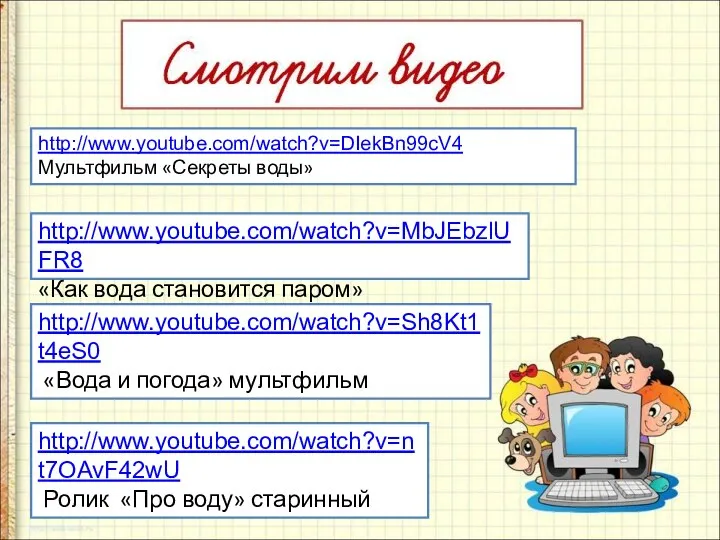 http://www.youtube.com/watch?v=nt7OAvF42wU Ролик «Про воду» старинный http://www.youtube.com/watch?v=DIekBn99cV4 Мультфильм «Секреты воды» http://www.youtube.com/watch?v=MbJEbzlUFR8 «Как вода