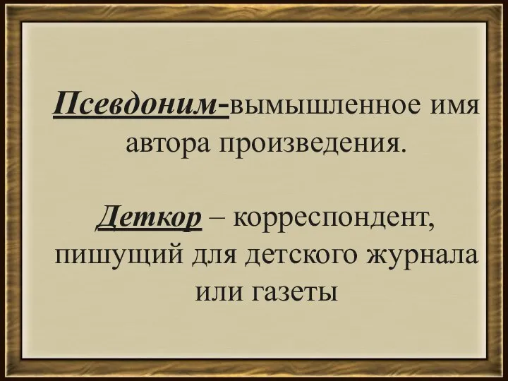 Псевдоним-вымышленное имя автора произведения. Деткор – корреспондент, пишущий для детского журнала или газеты