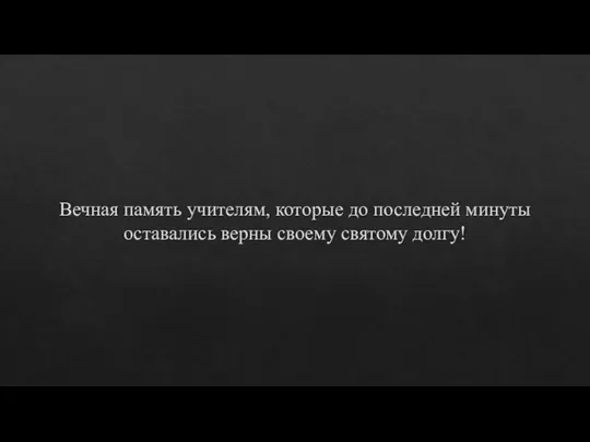 Вечная память учителям, которые до последней минуты оставались верны своему святому долгу!