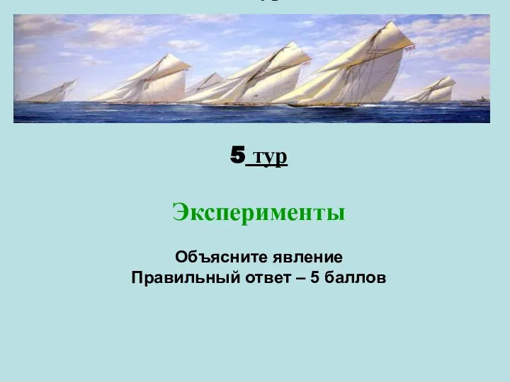 5 тур Эксперименты Объясните явление Правильный ответ – 5 баллов 5 тур