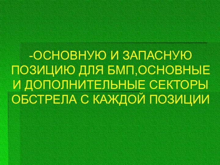 -ОСНОВНУЮ И ЗАПАСНУЮ ПОЗИЦИЮ ДЛЯ БМП,ОСНОВНЫЕ И ДОПОЛНИТЕЛЬНЫЕ СЕКТОРЫ ОБСТРЕЛА С КАЖДОЙ ПОЗИЦИИ