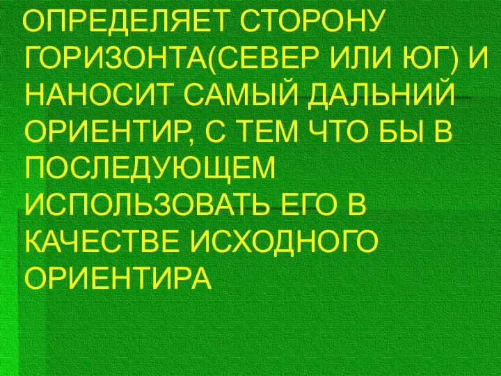 ОПРЕДЕЛЯЕТ СТОРОНУ ГОРИЗОНТА(СЕВЕР ИЛИ ЮГ) И НАНОСИТ САМЫЙ ДАЛЬНИЙ ОРИЕНТИР, С ТЕМ