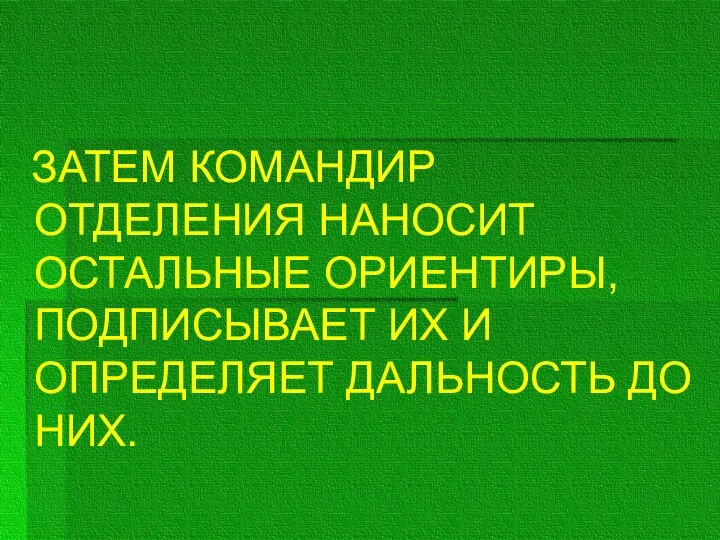 ЗАТЕМ КОМАНДИР ОТДЕЛЕНИЯ НАНОСИТ ОСТАЛЬНЫЕ ОРИЕНТИРЫ, ПОДПИСЫВАЕТ ИХ И ОПРЕДЕЛЯЕТ ДАЛЬНОСТЬ ДО НИХ.