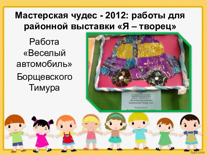 Мастерская чудес - 2012: работы для районной выставки «Я – творец» Работа «Веселый автомобиль» Борщевского Тимура