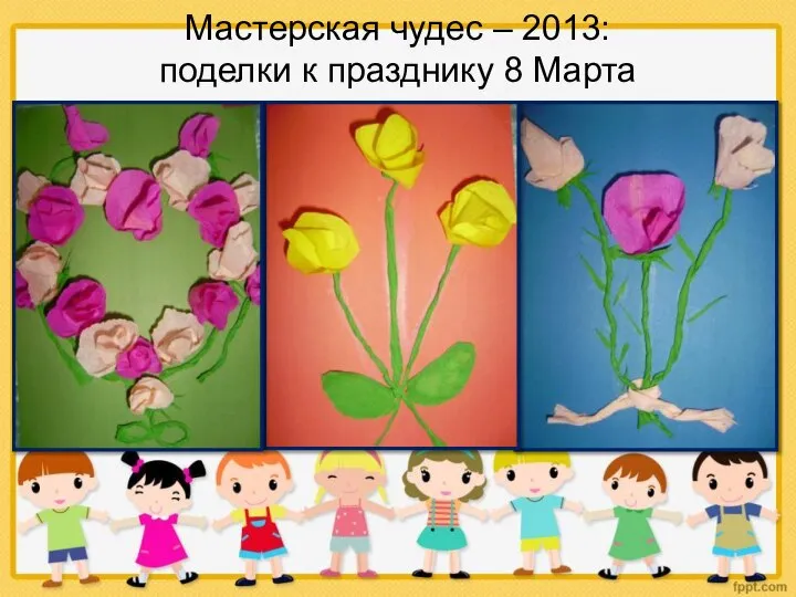 Мастерская чудес – 2013: поделки к празднику 8 Марта