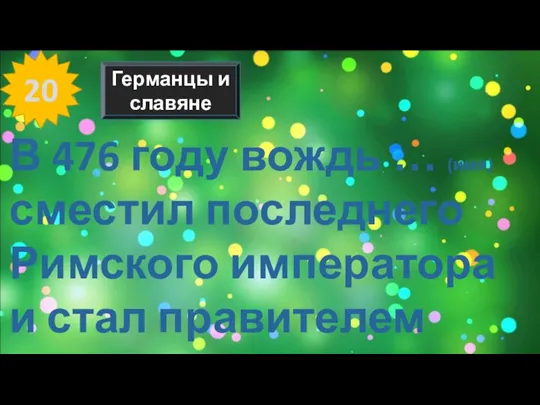 20 Германцы и славяне В 476 году вождь … (имя) сместил последнего