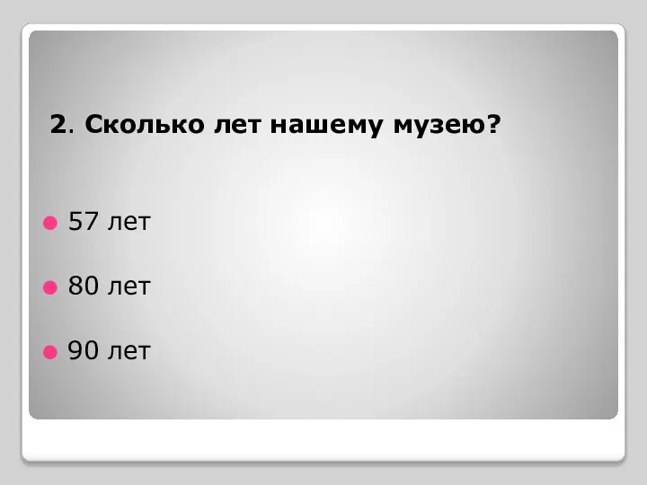 2. Сколько лет нашему музею? 57 лет 80 лет 90 лет