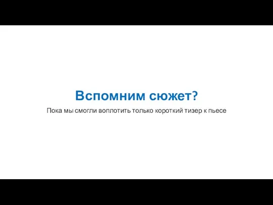 Вспомним сюжет? Пока мы смогли воплотить только короткий тизер к пьесе