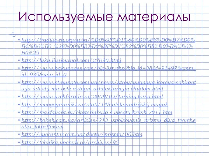 Используемые материалы http://traditio-ru.org/wiki/%D0%9F%D1%80%D0%B8%D0%B7%D0%BC%D0%B0_%28%D0%BE%D0%BF%D1%82%D0%B8%D0%BA%D0%B0%29 http://luky.livejournal.com/27090.html http://www.bakupages.com/blg-list.php?blg_id=3&id=91497&cmm_id=939&usp_id=0 http://www.stroynote.com.ua/news/stroy/yugnaya-koreya-sobiraetsya-udivity-mir-ocherednym-arhitekturnym-chudom.html http://www.archfacade.ru/2009/02/turning-torso.html http://mnogogranniki.ru/stati/145-aleksandrijskij-mayak http://maxfavorit.ru/ekaterinburg-s-vysoty-krysh-2011.htm http://bokeh.com.ua/articles/213_ispolzovanie_prizmy_dlya_tvorcheskix_fotoeffektov http://eyecenter.com.ua/doctor/prizma/06.htm http://tehnika.vperedi.ru/archives/95