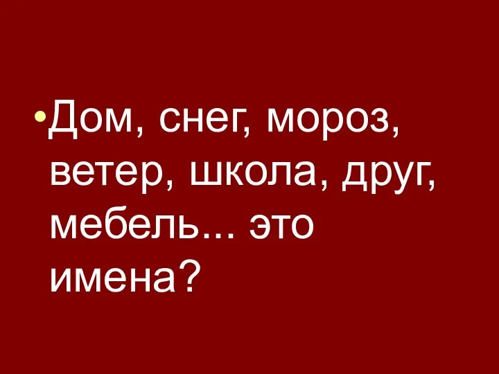 Дом, снег, мороз, ветер, школа, друг, мебель... это имена?