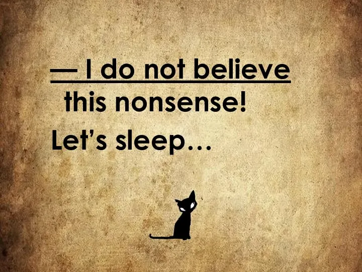 — I do not believe this nonsense! Let’s sleep…