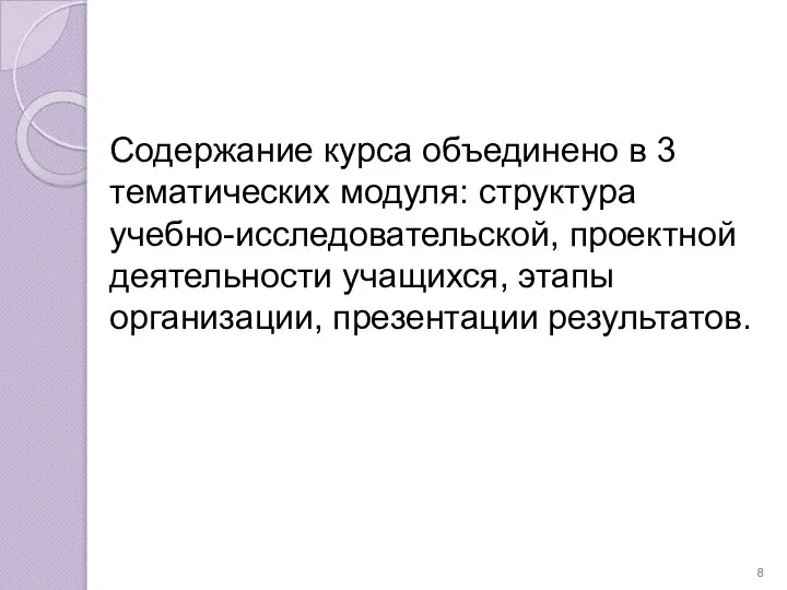 Содержание курса объединено в 3 тематических модуля: структура учебно-исследовательской, проектной деятельности учащихся, этапы организации, презентации результатов.