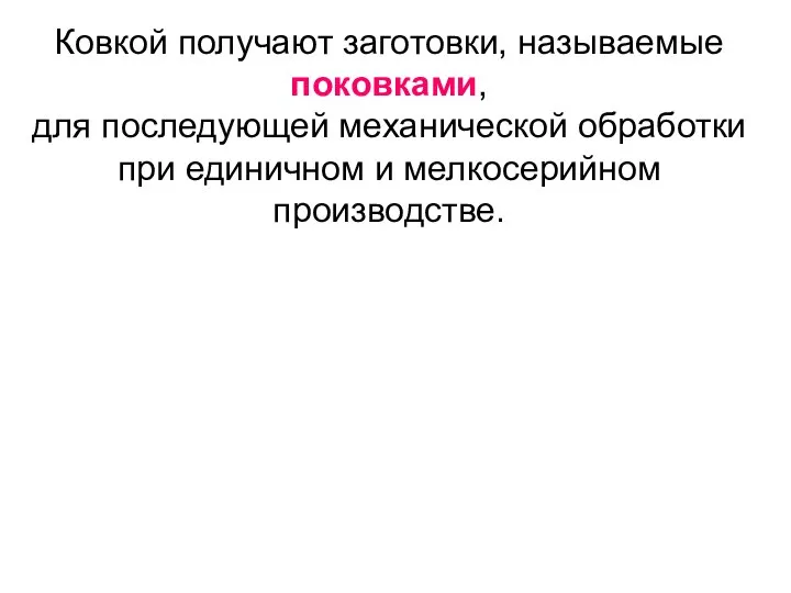 Ковкой получают заготовки, называемые поковками, для последующей механической обработки при единичном и мелкосерийном производстве.