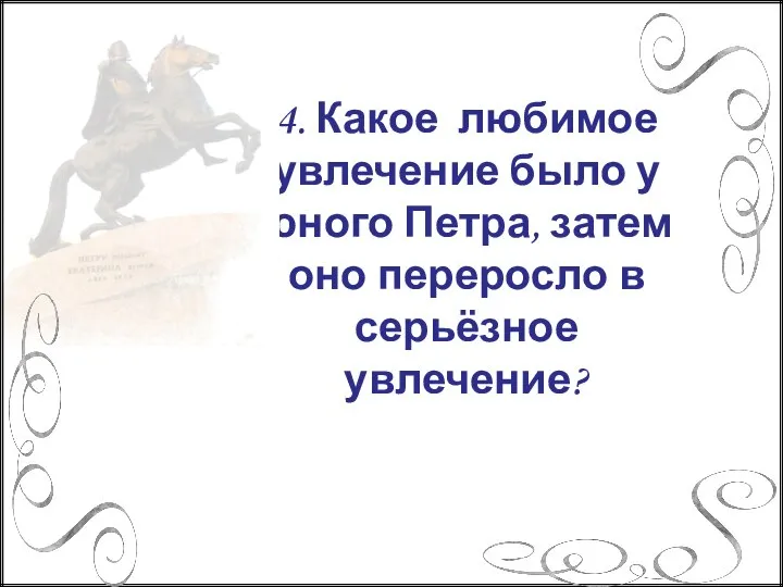 4. Какое любимое увлечение было у юного Петра, затем оно переросло в серьёзное увлечение?