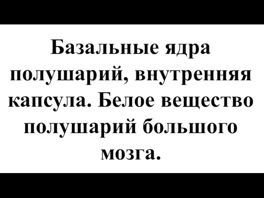 Базальные ядра полушарий, внутренняя капсула. Белое вещество полушарий большого мозга.