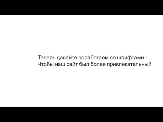 Теперь давайте поработаем со шрифтами ! Чтобы наш сайт был более привлекательный