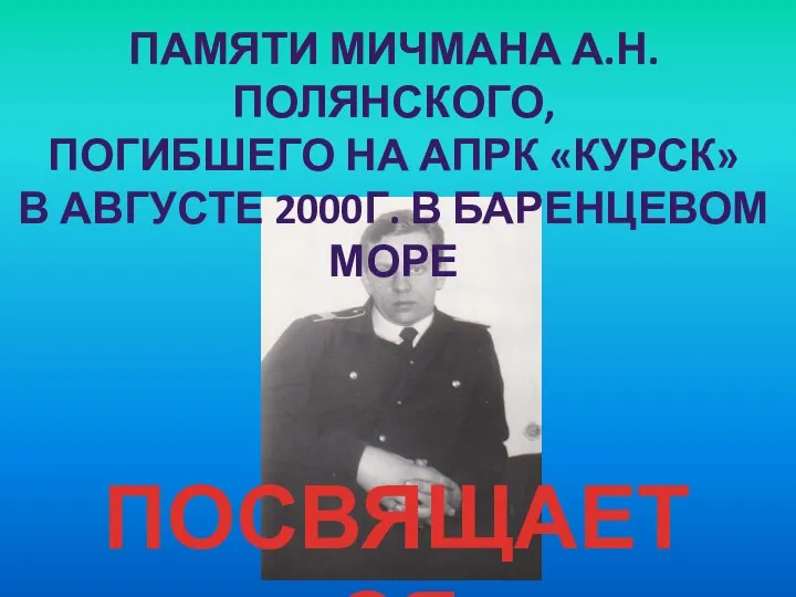 ПОСВЯЩАЕТСЯ ПАМЯТИ МИЧМАНА А.Н. ПОЛЯНСКОГО, ПОГИБШЕГО НА АПРК «КУРСК» В АВГУСТЕ 2000Г. В БАРЕНЦЕВОМ МОРЕ