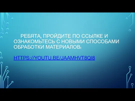 РЕБЯТА, ПРОЙДИТЕ ПО ССЫЛКЕ И ОЗНАКОМЬТЕСЬ С НОВЫМИ СПОСОБАМИ ОБРАБОТКИ МАТЕРИАЛОВ: HTTPS://YOUTU.BE/JAAMHVT8QI8