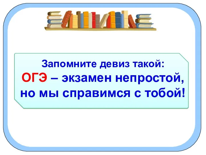 Запомните девиз такой: ОГЭ – экзамен непростой, но мы справимся с тобой!