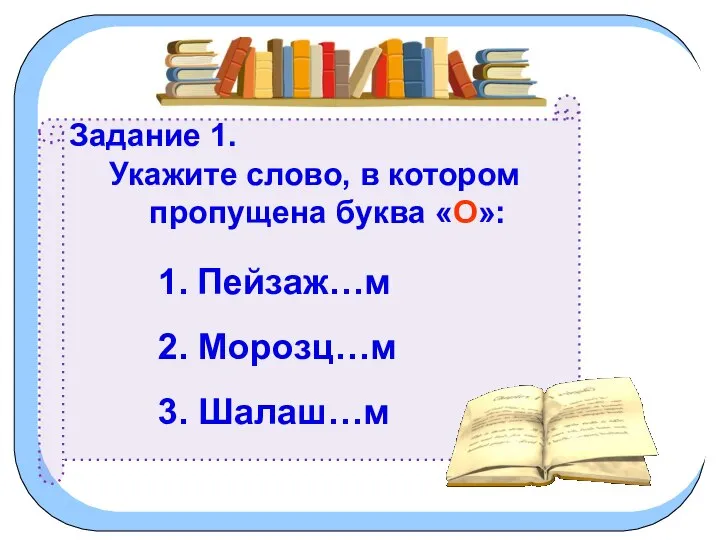 Задание 1. Укажите слово, в котором пропущена буква «О»: 1. Пейзаж…м 2. Морозц…м 3. Шалаш…м