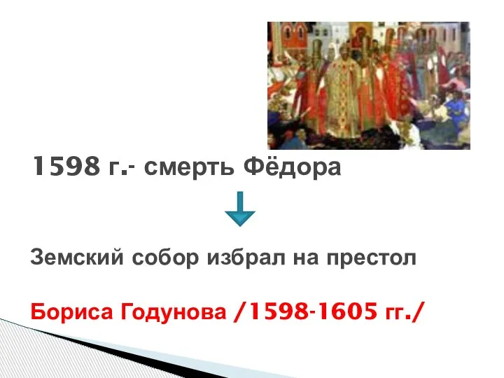 1598 г.- смерть Фёдора Земский собор избрал на престол Бориса Годунова /1598-1605 гг./