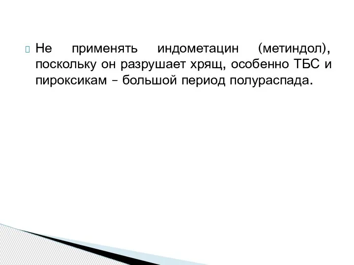 Не применять индометацин (метиндол), поскольку он разрушает хрящ, особенно ТБС и пироксикам – большой период полураспада.