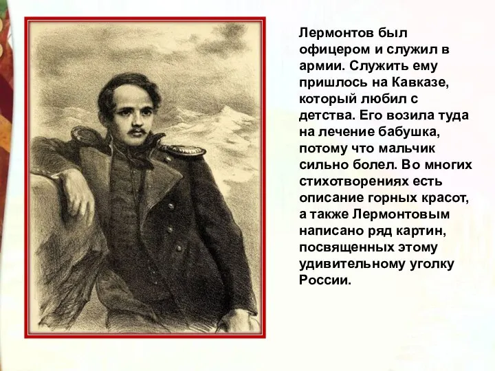 Лермонтов был офицером и служил в армии. Служить ему пришлось на Кавказе,