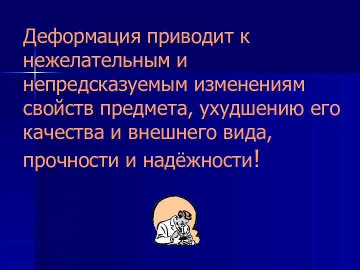 Деформация приводит к нежелательным и непредсказуемым изменениям свойств предмета, ухудшению его качества