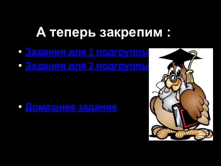 А теперь закрепим : Задания для 1 подгруппы Задания для 2 подгруппы Домашнее задание