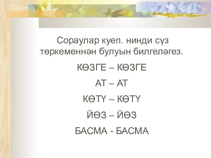 Сораулар куеп. нинди сүз төркеменнән булуын билгеләгез. КӨЗГЕ – КӨЗГЕ АТ –