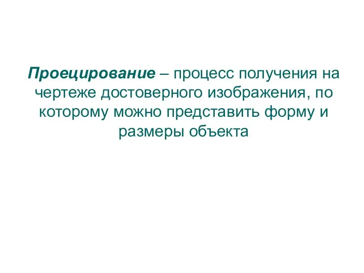 Проецирование – процесс получения на чертеже достоверного изображения, по которому можно представить форму и размеры объекта