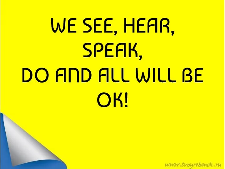 WE SEE, HEAR, SPEAK, DO AND ALL WILL BE OK!