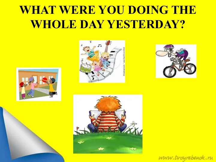 WHAT WERE YOU DOING THE WHOLE DAY YESTERDAY?