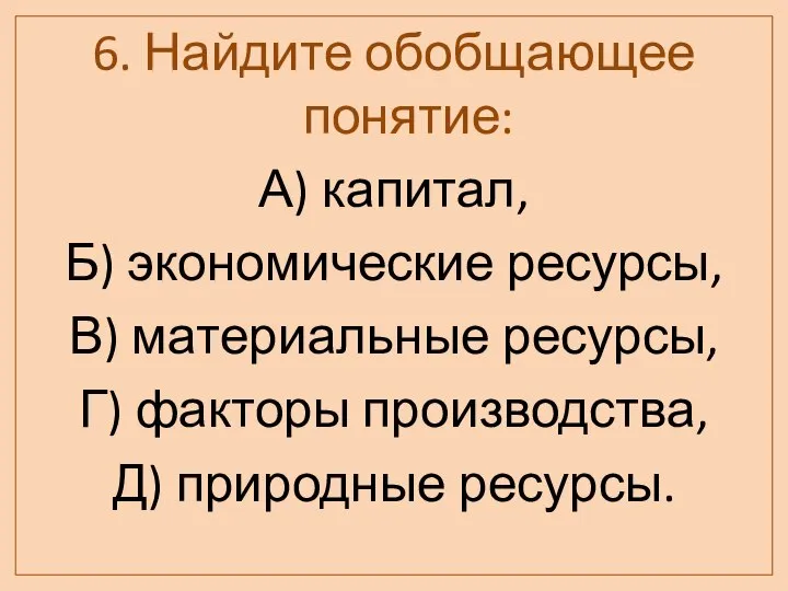 6. Найдите обобщающее понятие: А) капитал, Б) экономические ресурсы, В) материальные ресурсы,