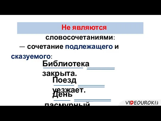 Не являются словосочетаниями: — сочетание подлежащего и сказуемого: Библиотека закрыта. Поезд уезжает. День пасмурный.