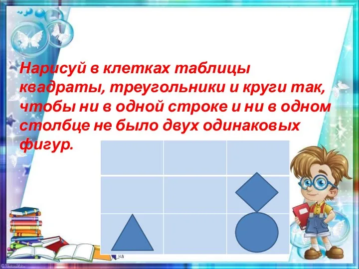 Нарисуй в клетках таблицы квадраты, треугольники и круги так, чтобы ни в