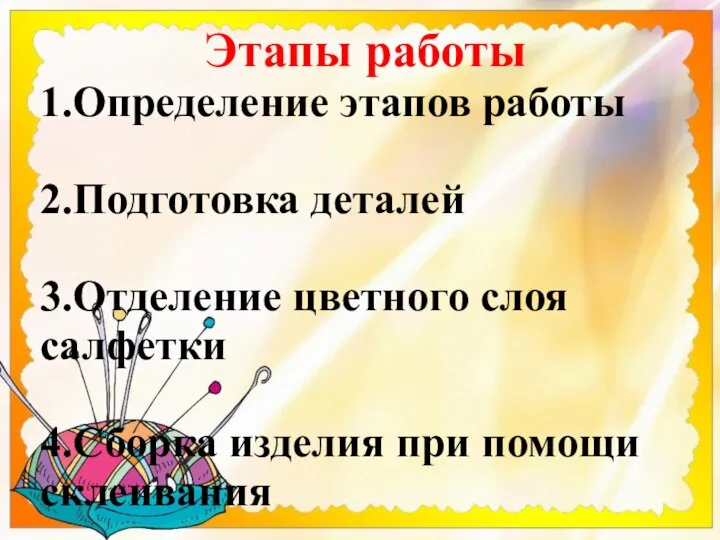 Этапы работы 1.Определение этапов работы 2.Подготовка деталей 3.Отделение цветного слоя салфетки 4.Сборка изделия при помощи склеивания