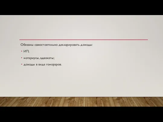 Обязаны самостоятельно декларировать доходы: ИП; нотариусы, адвокаты; доходы в виде гонораров.