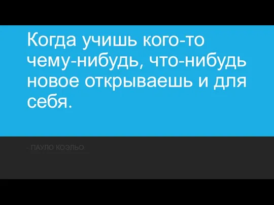 Когда учишь кого-то чему-нибудь, что-нибудь новое открываешь и для себя. - ПАУЛО КОЭЛЬО