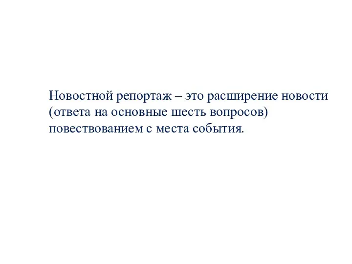 Новостной репортаж – это расширение новости (ответа на основные шесть вопросов) повествованием с места события.