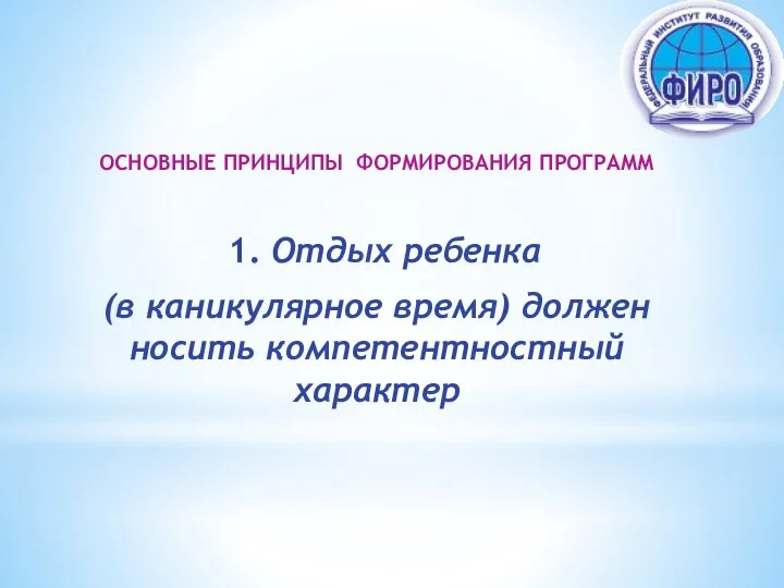 ОСНОВНЫЕ ПРИНЦИПЫ ФОРМИРОВАНИЯ ПРОГРАММ 1. Отдых ребенка (в каникулярное время) должен носить компетентностный характер