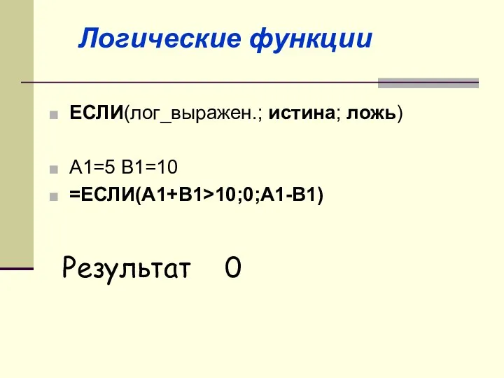 ЕСЛИ(лог_выражен.; истина; ложь) A1=5 B1=10 =ЕСЛИ(A1+B1>10;0;A1-B1) Результат 0 Логические функции