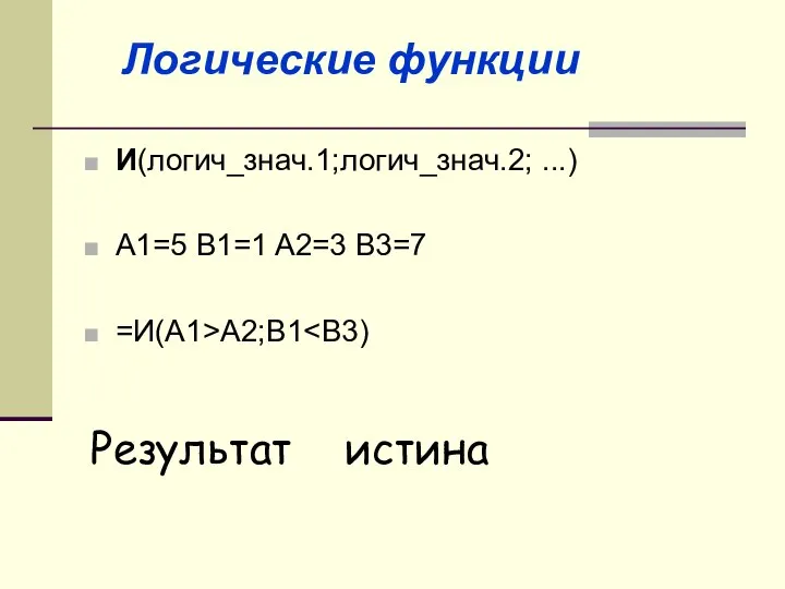 И(логич_знач.1;логич_знач.2; ...) A1=5 B1=1 A2=3 B3=7 =И(A1>A2;B1 Результат истина Логические функции