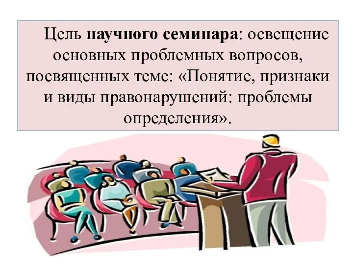 Цель научного семинара: освещение основных проблемных вопросов, посвященных теме: «Понятие, признаки и виды правонарушений: проблемы определения».