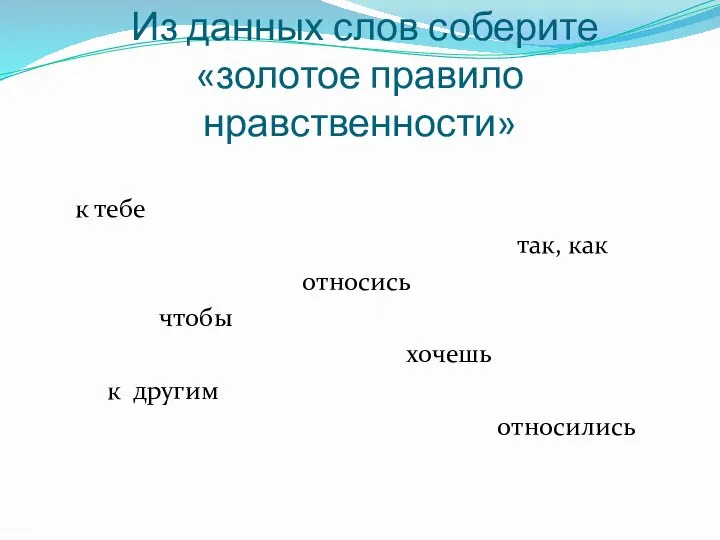 Из данных слов соберите «золотое правило нравственности» к тебе так, как относись