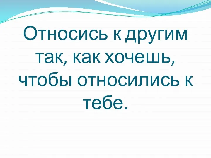 Относись к другим так, как хочешь, чтобы относились к тебе.